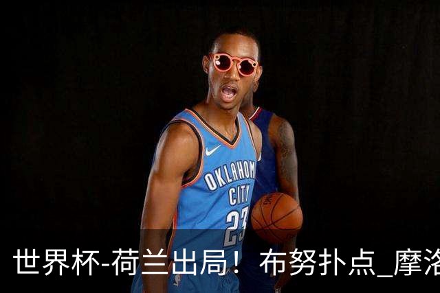 世界杯-荷兰出局！布努扑点 摩洛哥点球战总分4-3进16强