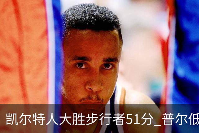 凯尔特人大胜步行者51分 普尔低迷奇才负老鹰