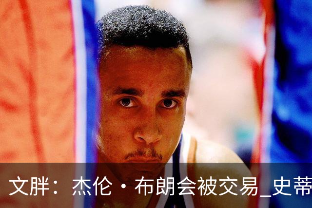 文胖：杰伦·布朗会被交易 史蒂文斯承认跟他谈过 肯定是找他有事