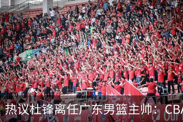 热议杜锋离任广东男篮主帅：CBA生涯执教大圆满 球迷祝福一切顺利