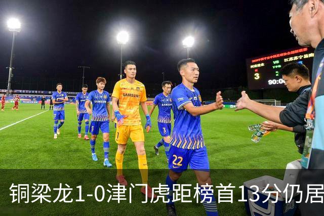 铜梁龙1-0津门虎距榜首13分仍居第2 肯帕努制胜 哈达斯绝平被吹